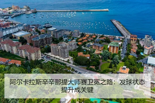阿尔卡拉斯辛辛那提大师赛卫冕之路：发球状态提升成关键