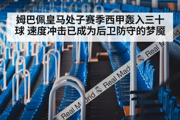 姆巴佩皇马处子赛季西甲轰入三十球 速度冲击已成为后卫防守的梦魇