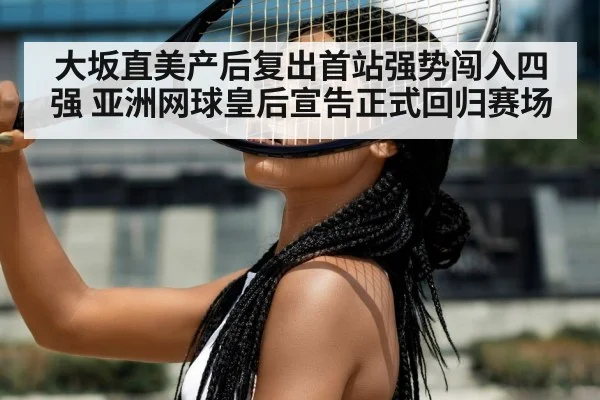 大坂直美产后复出首站强势闯入四强 亚洲网球皇后宣告正式回归赛场