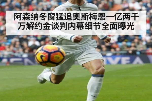 阿森纳冬窗猛追奥斯梅恩一亿两千万解约金谈判内幕细节全面曝光
